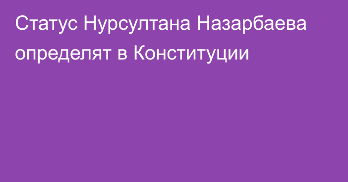 Статус Нурсултана Назарбаева определят в Конституции