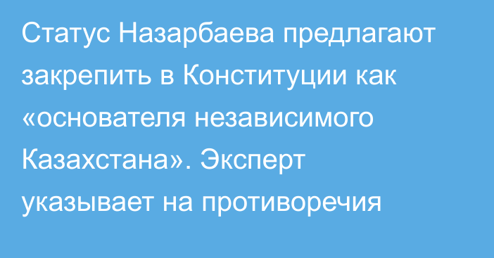 Статус Назарбаева предлагают закрепить в Конституции как «основателя независимого Казахстана». Эксперт указывает на противоречия