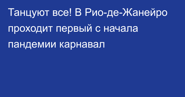 Танцуют все! В Рио-де-Жанейро проходит первый с начала пандемии карнавал