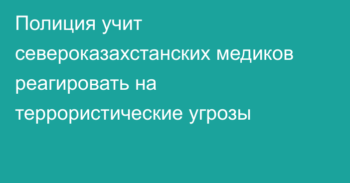 Полиция учит североказахстанских медиков реагировать на террористические угрозы