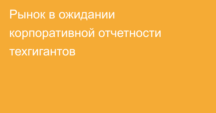 Рынок в ожидании корпоративной отчетности техгигантов