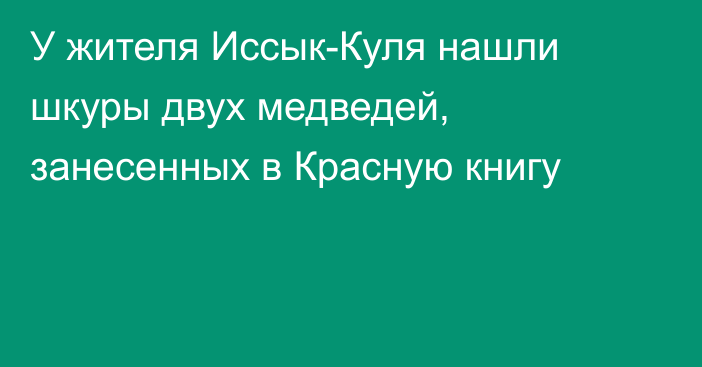 У жителя Иссык-Куля нашли шкуры двух медведей, занесенных в Красную книгу