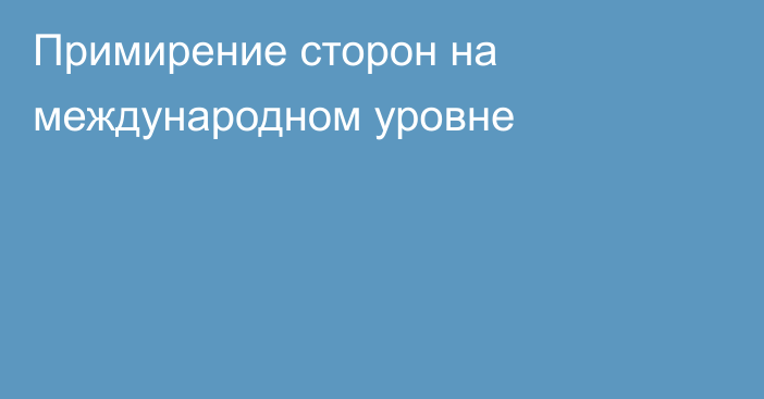 Примирение сторон на международном уровне