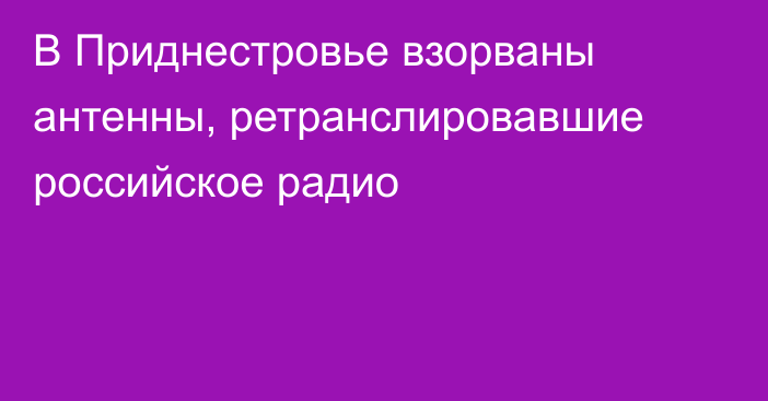 В Приднестровье взорваны антенны, ретранслировавшие российское радио