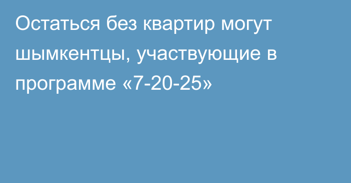 Остаться без квартир могут шымкентцы, участвующие в программе «7-20-25»