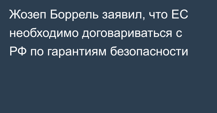 Жозеп Боррель заявил, что ЕС необходимо договариваться с РФ по гарантиям безопасности