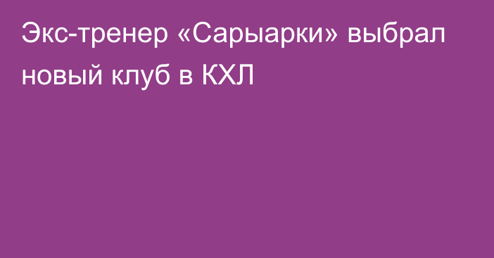 Экс-тренер «Сарыарки» выбрал новый клуб в КХЛ