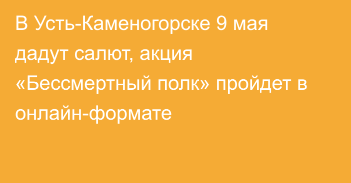 В Усть-Каменогорске 9 мая дадут салют, акция «Бессмертный полк» пройдет в онлайн-формате