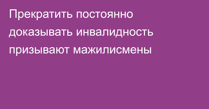 Прекратить постоянно доказывать инвалидность призывают мажилисмены