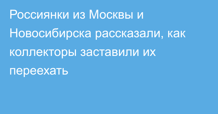 Россиянки из Москвы и Новосибирска рассказали, как коллекторы заставили их переехать