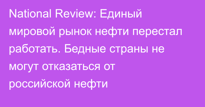 National Review: Единый мировой рынок нефти перестал работать. Бедные страны не могут отказаться от российской нефти