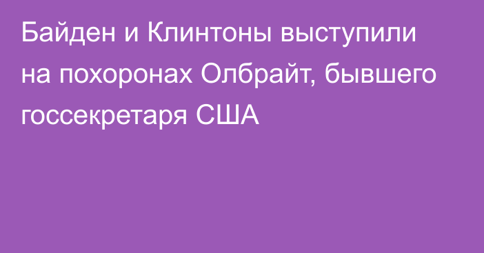 Байден и Клинтоны выступили на похоронах Олбрайт, бывшего госсекретаря США