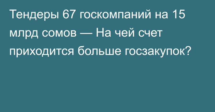 Тендеры 67 госкомпаний на 15 млрд сомов — На чей счет приходится больше госзакупок?