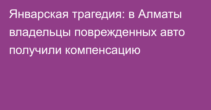 Январская трагедия: в Алматы владельцы поврежденных авто получили компенсацию