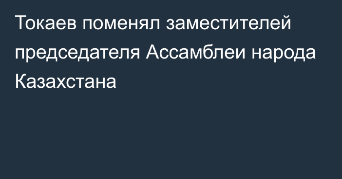 Токаев поменял заместителей председателя Ассамблеи народа Казахстана