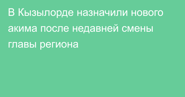 В Кызылорде назначили нового акима после недавней смены главы региона