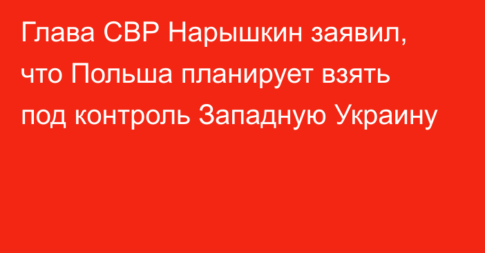 Глава СВР Нарышкин заявил, что Польша планирует взять под контроль Западную Украину