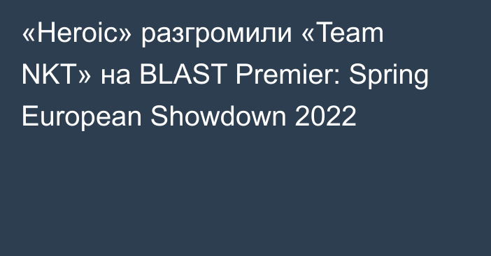 «Heroic» разгромили «Team NKT» на BLAST Premier: Spring European Showdown 2022