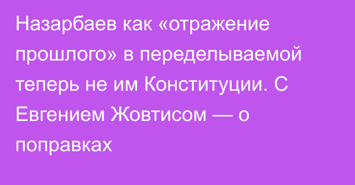 Назарбаев как «отражение прошлого» в переделываемой теперь не им Конституции. С Евгением Жовтисом — о поправках