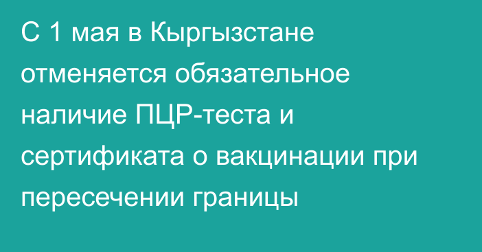 С 1 мая в Кыргызстане отменяется обязательное наличие ПЦР-теста и сертификата о вакцинации при пересечении границы