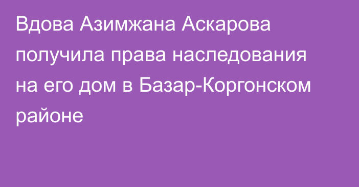 Вдова Азимжана Аскарова получила права наследования на его дом в Базар-Коргонском районе