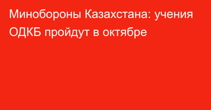 Минобороны Казахстана: учения ОДКБ пройдут в октябре