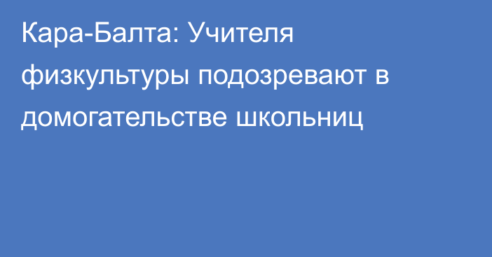 Кара-Балта: Учителя физкультуры подозревают в домогательстве школьниц