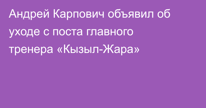 Андрей Карпович объявил об уходе с поста главного тренера «Кызыл-Жара»