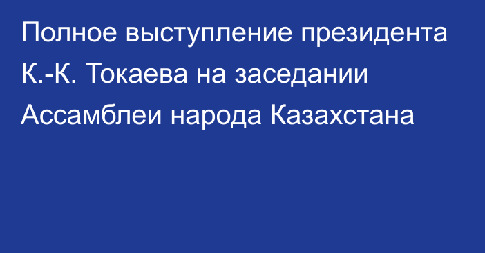 Полное выступление президента К.-К. Токаева на заседании Ассамблеи народа Казахстана