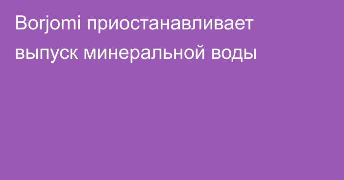 Borjomi приостанавливает выпуск минеральной воды