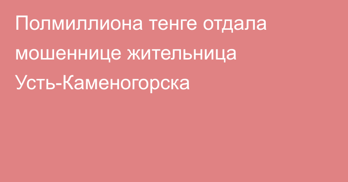 Полмиллиона тенге отдала мошеннице жительница Усть-Каменогорска