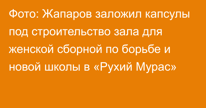 Фото: Жапаров заложил капсулы под строительство зала для женской сборной по борьбе и новой школы в «Рухий Мурас»