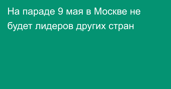 На параде 9 мая в Москве не будет лидеров других стран