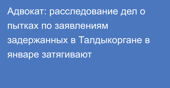 Адвокат: расследование дел о пытках по заявлениям задержанных в Талдыкоргане в январе затягивают