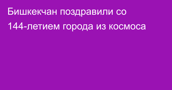 Бишкекчан поздравили со 144-летием города из космоса