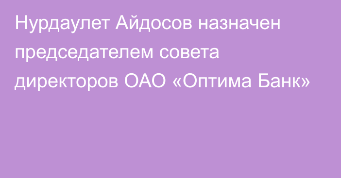 Нурдаулет Айдосов назначен председателем совета директоров ОАО «Оптима Банк»