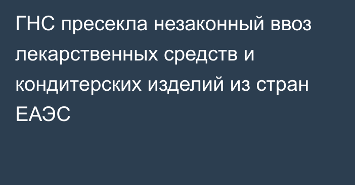 ГНС пресекла незаконный ввоз лекарственных средств и кондитерских изделий из стран ЕАЭС