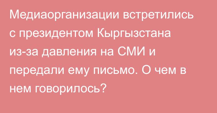 Медиаорганизации встретились с президентом Кыргызстана из-за давления на СМИ и передали ему письмо. О чем в нем говорилось?