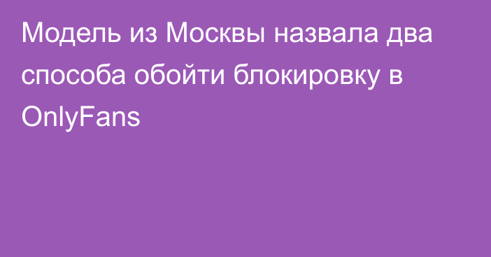 Модель из Москвы назвала два способа обойти блокировку в OnlyFans