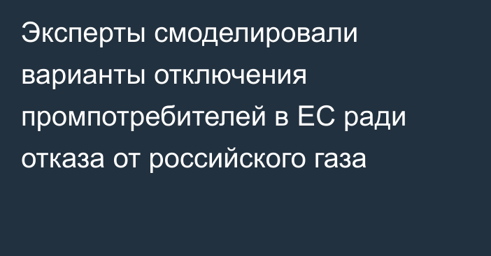 Эксперты смоделировали варианты отключения промпотребителей в ЕС ради отказа от российского газа