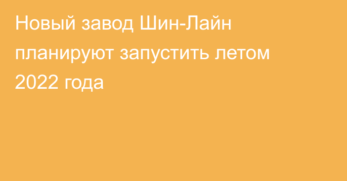 Новый завод Шин-Лайн планируют запустить летом 2022 года