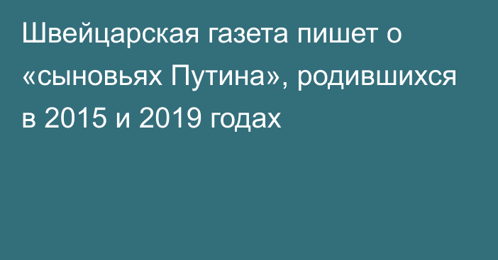 Швейцарская газета пишет о «сыновьях Путина», родившихся в 2015 и 2019 годах