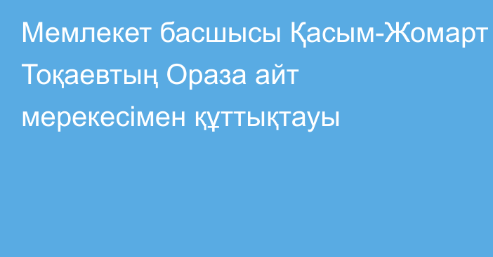 Мемлекет басшысы Қасым-Жомарт Тоқаевтың Ораза айт мерекесімен құттықтауы