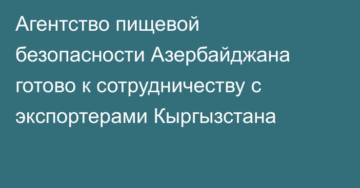 Агентство пищевой безопасности Азербайджана готово к сотрудничеству с экспортерами Кыргызстана