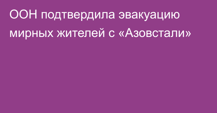 ООН подтвердила эвакуацию мирных жителей с «Азовстали»