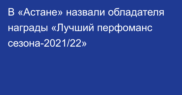 В «Астане» назвали обладателя награды «Лучший перфоманс сезона-2021/22»