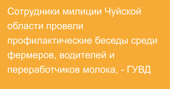 Сотрудники милиции Чуйской области провели профилактические беседы среди фермеров, водителей и переработчиков молока, - ГУВД