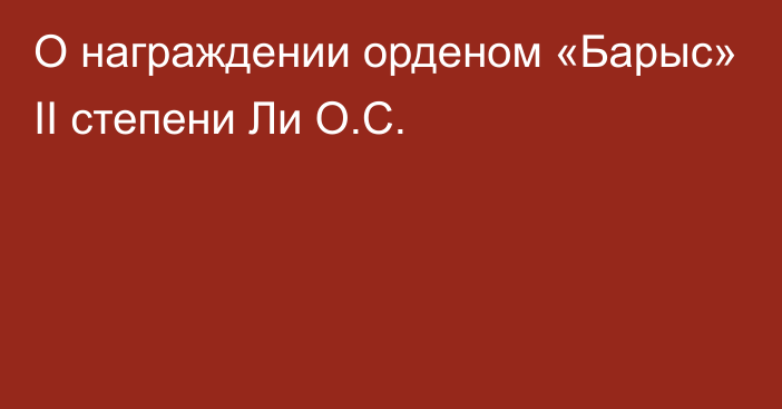 О награждении орденом «Барыс» ІІ степени  Ли О.С.