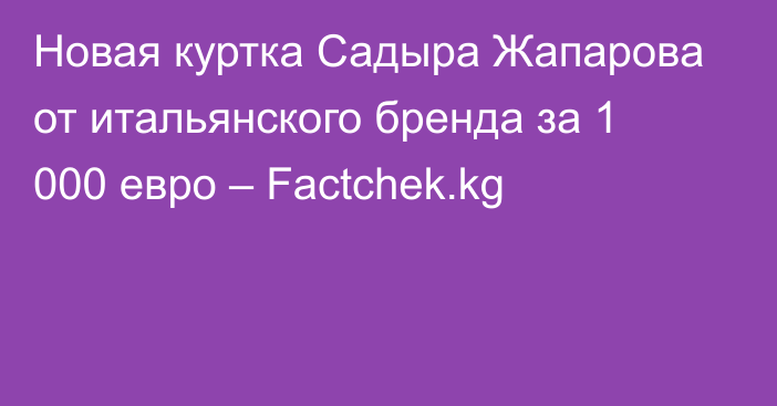 Новая куртка Садыра Жапарова от итальянского бренда за 1 000 евро – Factchek.kg