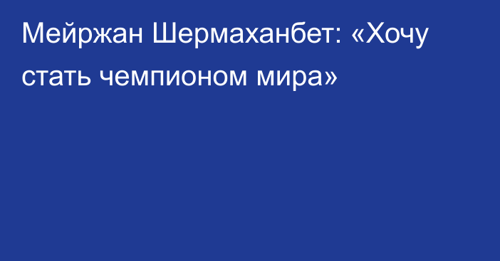 Мейржан Шермаханбет: «Хочу стать чемпионом мира»